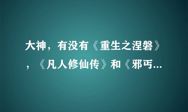 大神，有没有《重生之涅磐》，《凡人修仙传》和《邪丐凌仙》txt修正版的小说啊，尽量是完整版的书，有哪