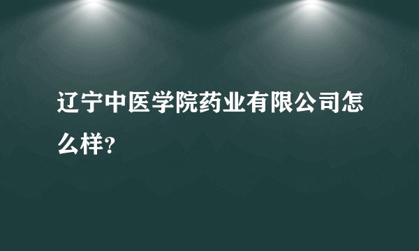 辽宁中医学院药业有限公司怎么样？