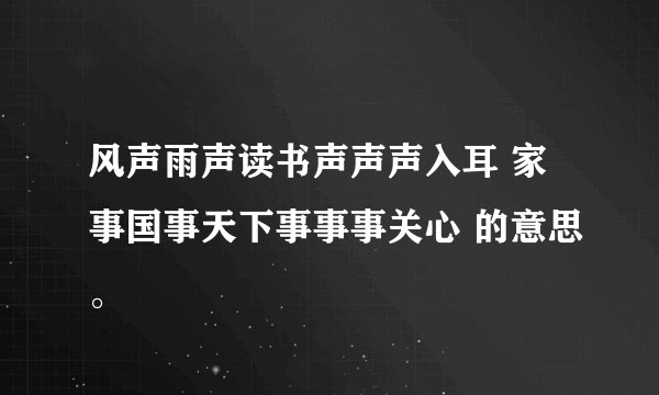 风声雨声读书声声声入耳 家事国事天下事事事关心 的意思。