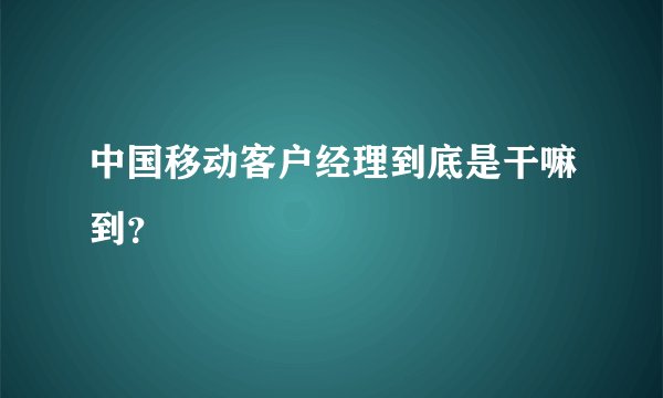 中国移动客户经理到底是干嘛到？