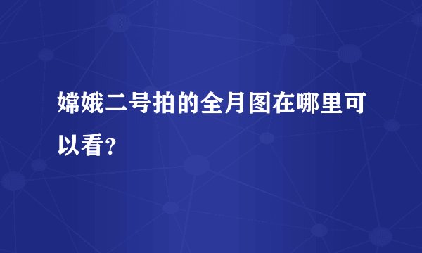 嫦娥二号拍的全月图在哪里可以看？