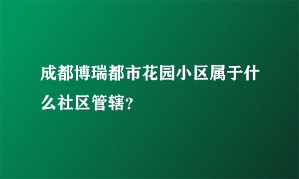 成都博瑞都市花园小区属于什么社区管辖？