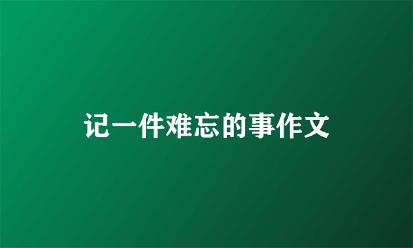 记一件难忘的事作文