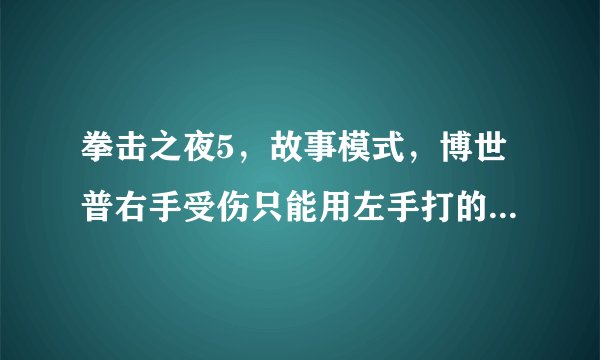 拳击之夜5，故事模式，博世普右手受伤只能用左手打的黑人胖子，带个绿色拳套的人，怎么打才能过关？