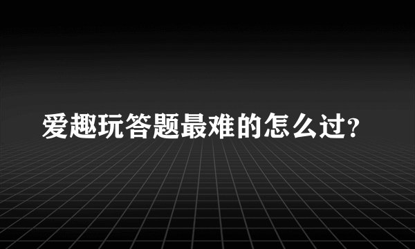 爱趣玩答题最难的怎么过？