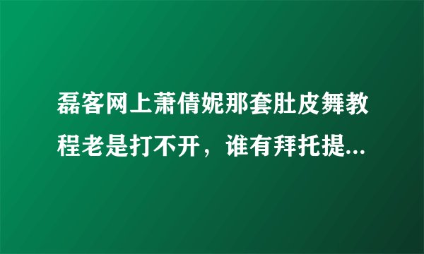 磊客网上萧倩妮那套肚皮舞教程老是打不开，谁有拜托提供一下好吗？多谢了