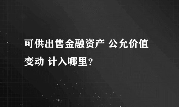 可供出售金融资产 公允价值变动 计入哪里？
