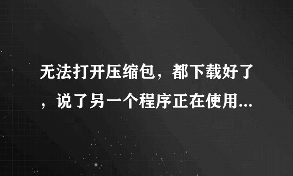 无法打开压缩包，都下载好了，说了另一个程序正在使用，无法打开，怎么办啊