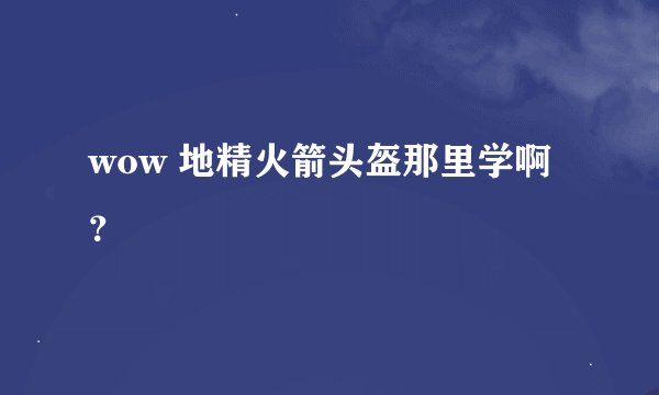 wow 地精火箭头盔那里学啊？
