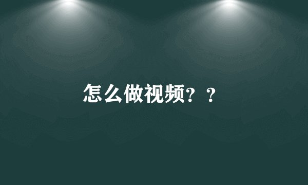 怎么做视频??