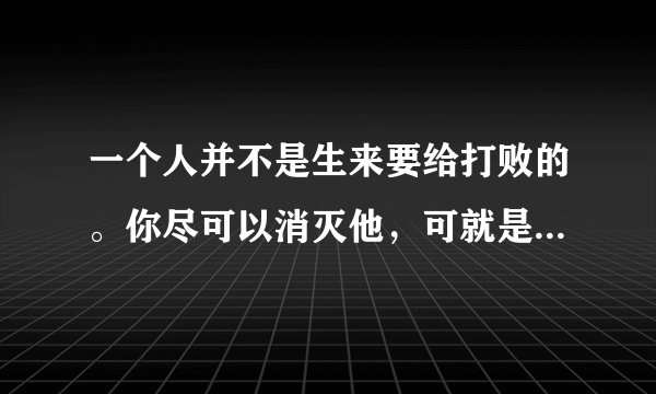 一个人并不是生来要给打败的。你尽可以消灭他，可就是打不败他。（美国）海明威《老人与海》是什么意思