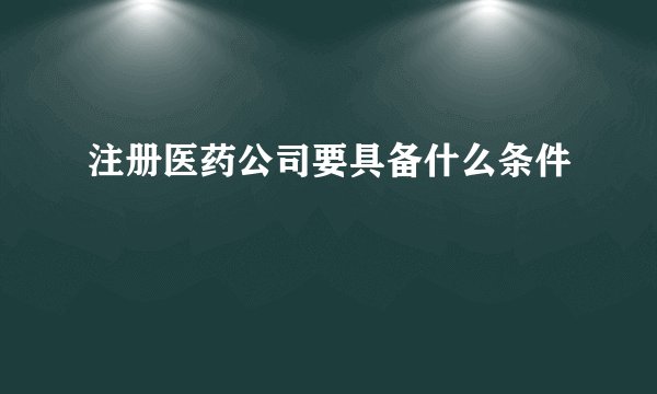 注册医药公司要具备什么条件