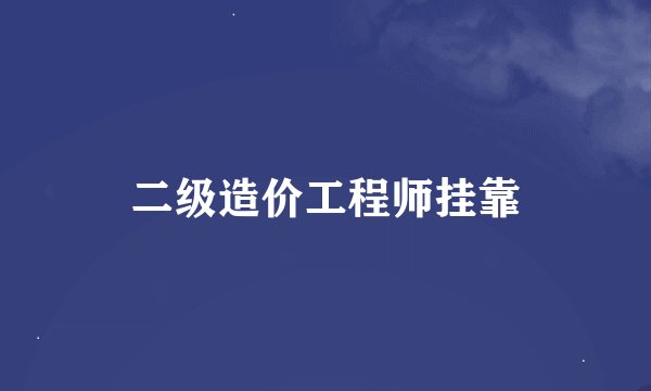 二级造价工程师挂靠