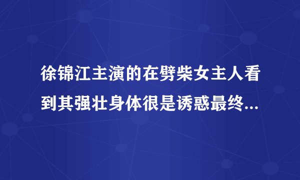 徐锦江主演的在劈柴女主人看到其强壮身体很是诱惑最终发生了关系这是什么片子