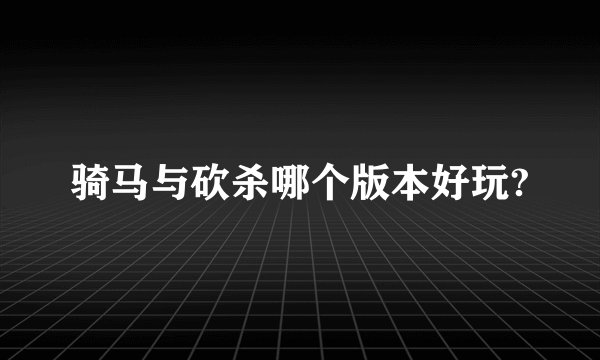 骑马与砍杀哪个版本好玩?