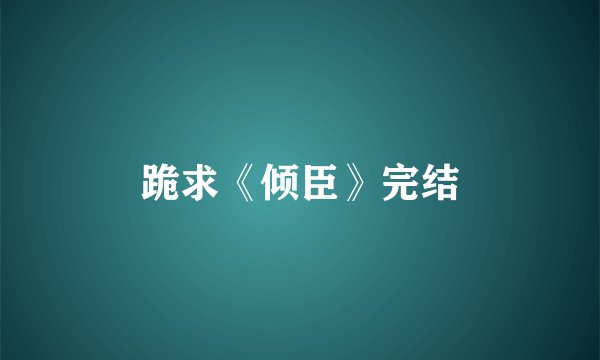 跪求《倾臣》完结