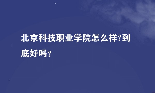 北京科技职业学院怎么样?到底好吗？