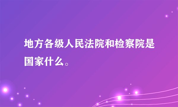 地方各级人民法院和检察院是国家什么。