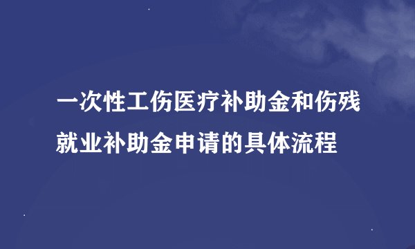 一次性工伤医疗补助金和伤残就业补助金申请的具体流程