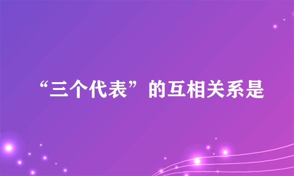 “三个代表”的互相关系是
