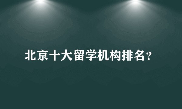 北京十大留学机构排名？