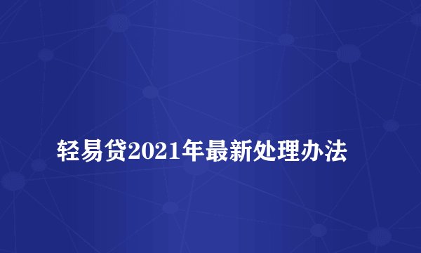 
轻易贷2021年最新处理办法

