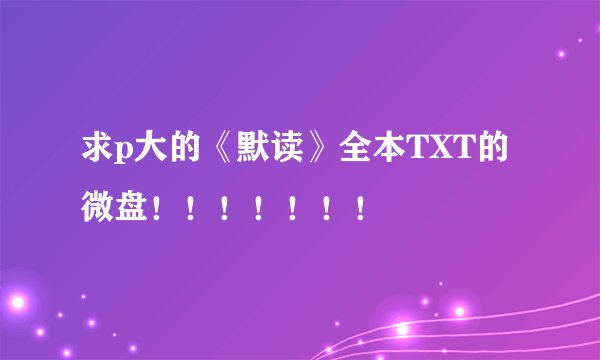 求p大的《默读》全本TXT的微盘！！！！！！！
