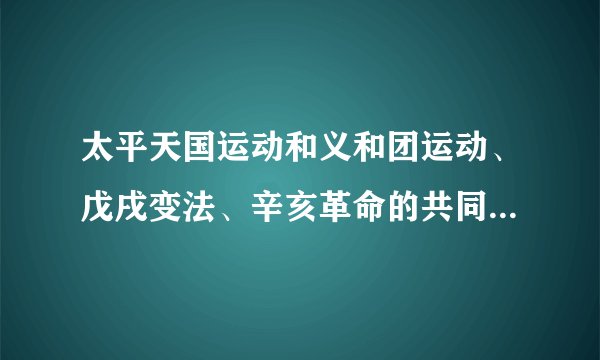 太平天国运动和义和团运动、戊戌变法、辛亥革命的共同特点是什么？考试要考的，求正确答案