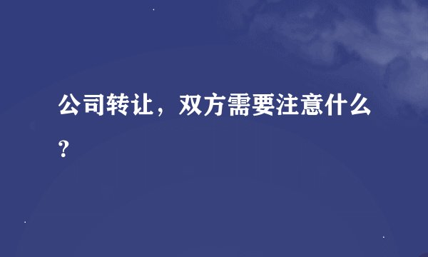公司转让,双方需要注意什么?