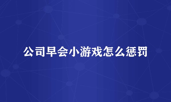 公司早会小游戏怎么惩罚