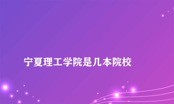 
宁夏理工学院是几本院校

