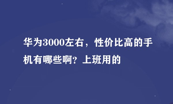华为3000左右，性价比高的手机有哪些啊？上班用的