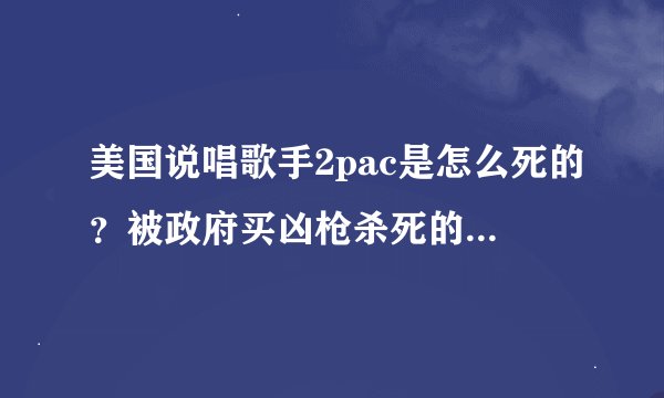 美国说唱歌手2pac是怎么死的？被政府买凶枪杀死的吗？他好兄弟艾米纳姆为什么不一查到底？