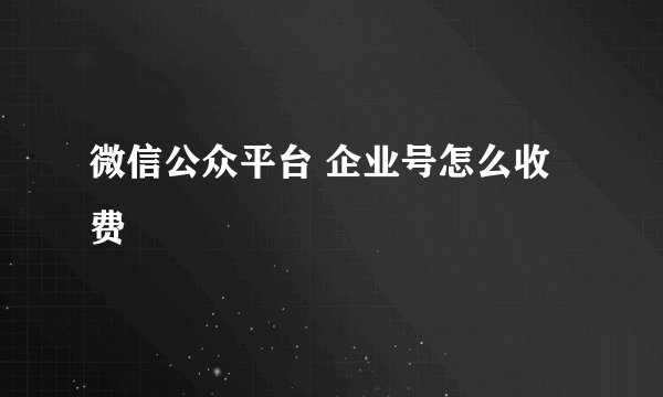 微信公众平台 企业号怎么收费