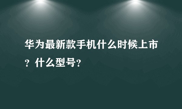 华为最新款手机什么时候上市？什么型号？