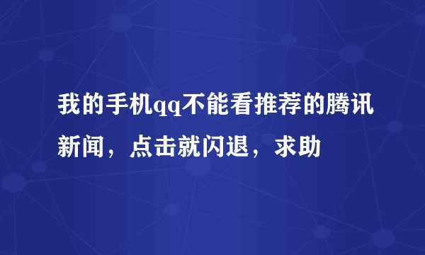 我的手机qq不能看推荐的腾讯新闻，点击就闪退，求助