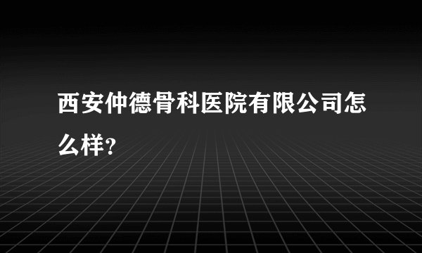 西安仲德骨科医院有限公司怎么样？