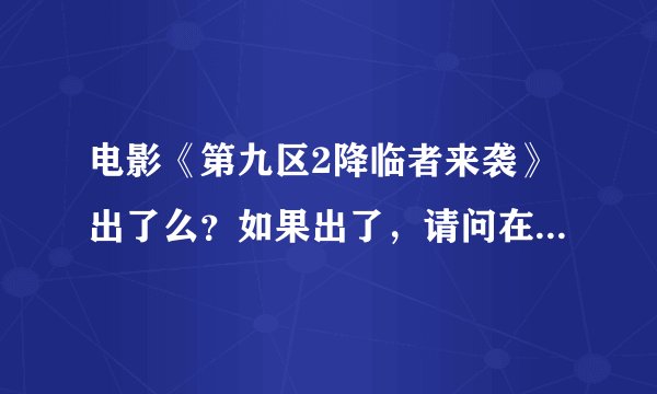 电影《第九区2降临者来袭》出了么？如果出了，请问在哪里可以看得到……跪求相关信息！！！