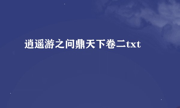 逍遥游之问鼎天下卷二txt