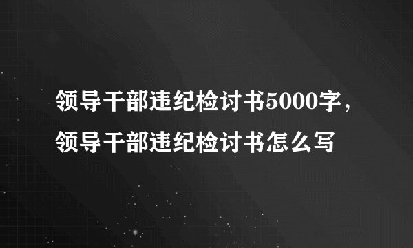 领导干部违纪检讨书5000字，领导干部违纪检讨书怎么写