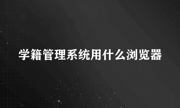 学籍管理系统用什么浏览器