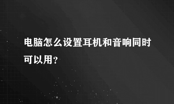 电脑怎么设置耳机和音响同时可以用？