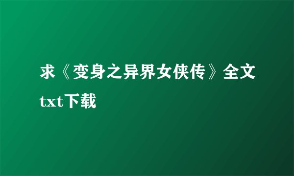 求《变身之异界女侠传》全文txt下载