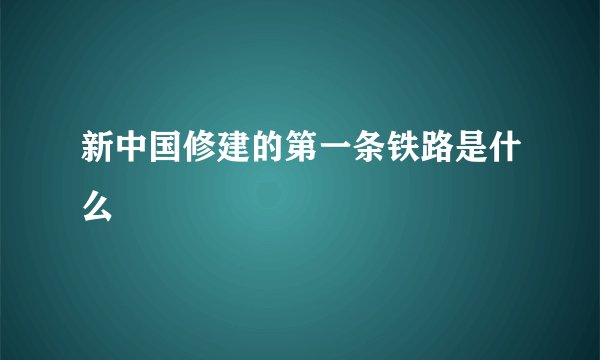 新中国修建的第一条铁路是什么