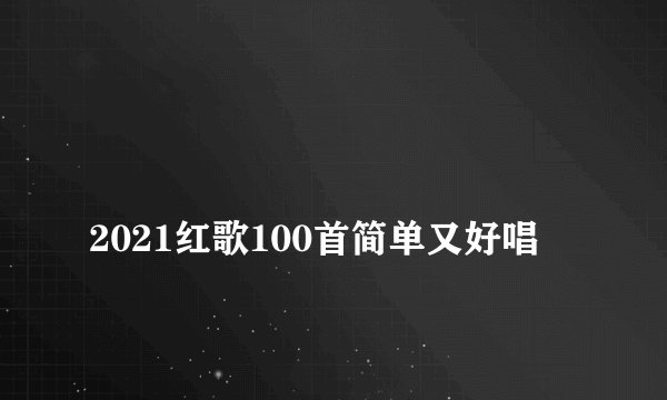
2021红歌100首简单又好唱

