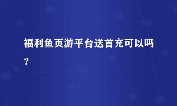 福利鱼页游平台送首充可以吗？