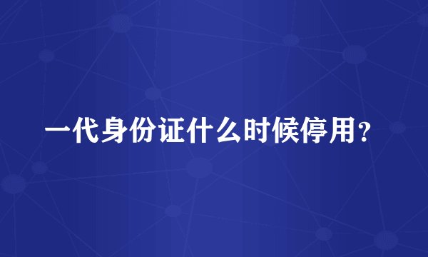 一代身份证什么时候停用？