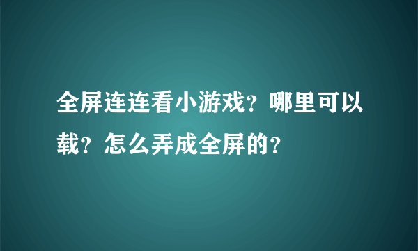 全屏连连看小游戏？哪里可以载？怎么弄成全屏的？