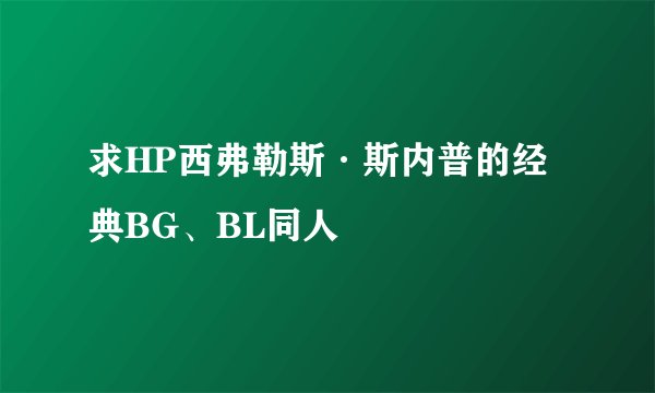 求HP西弗勒斯·斯内普的经典BG、BL同人