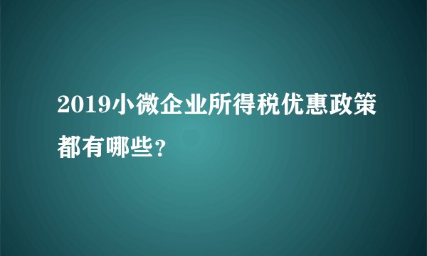 2019小微企业所得税优惠政策都有哪些？